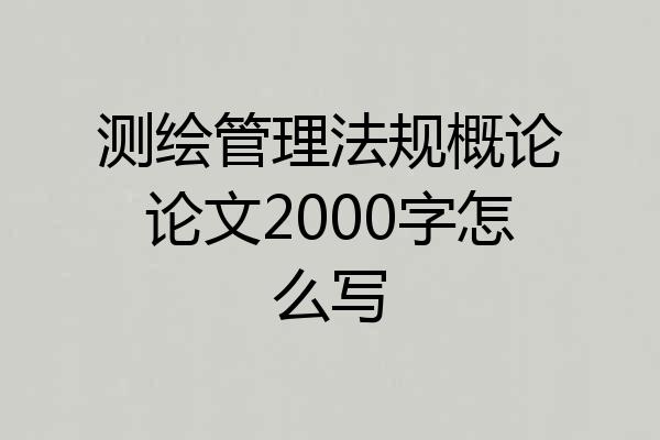 测绘管理法规概论论文2000字怎么写