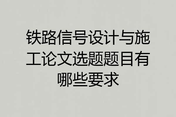 铁路信号设计与施工论文选题题目有哪些要求