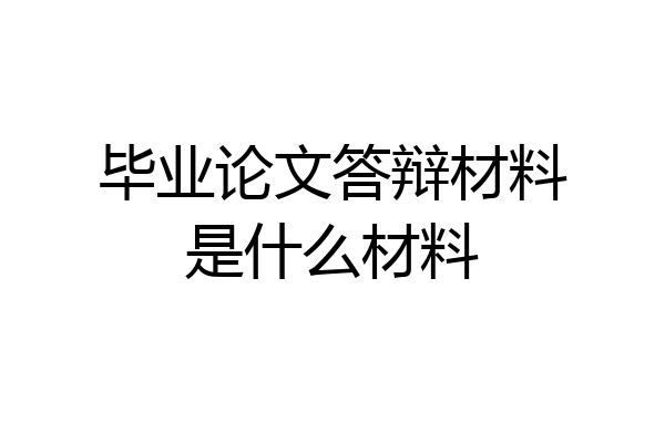 毕业论文答辩材料是什么材料