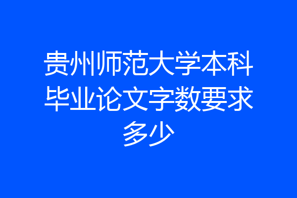 贵州师范大学本科毕业论文字数要求多少
