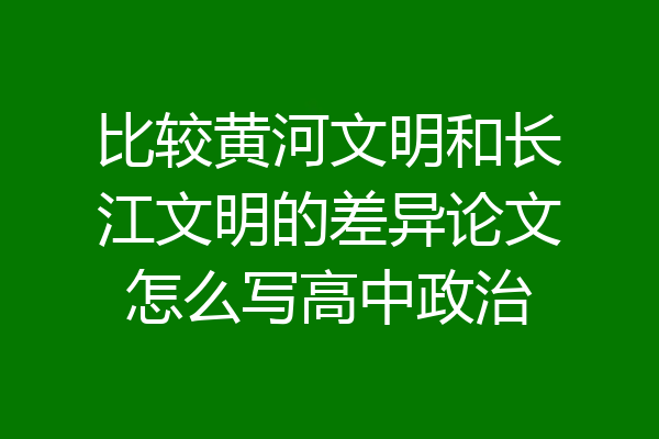比较黄河文明和长江文明的差异论文怎么写高中政治