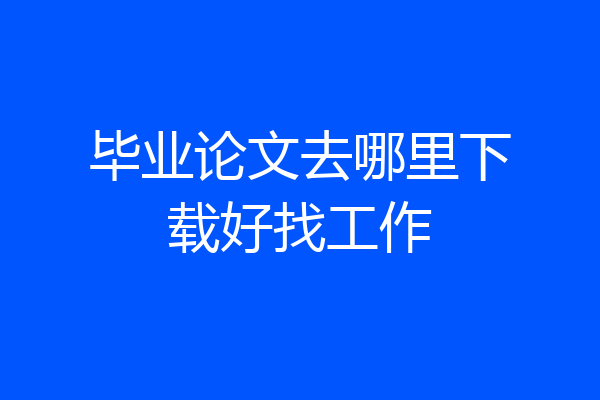 毕业论文去哪里下载好找工作