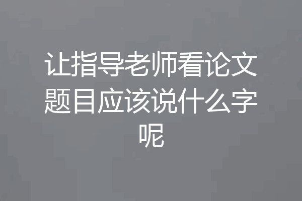 让指导老师看论文题目应该说什么字呢
