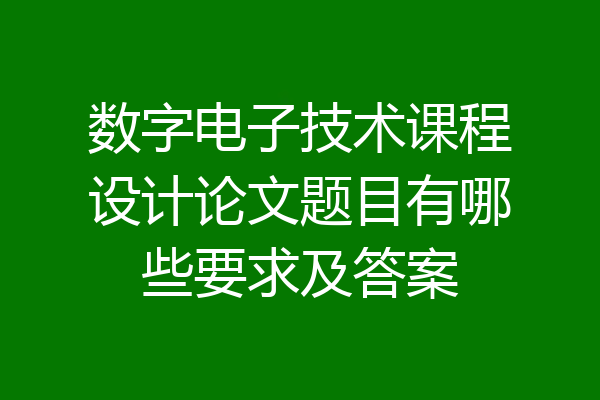 数字电子技术课程设计论文题目有哪些要求及答案