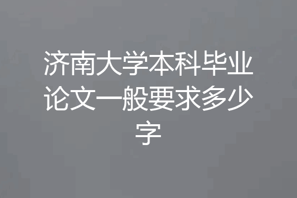 济南大学本科毕业论文一般要求多少字