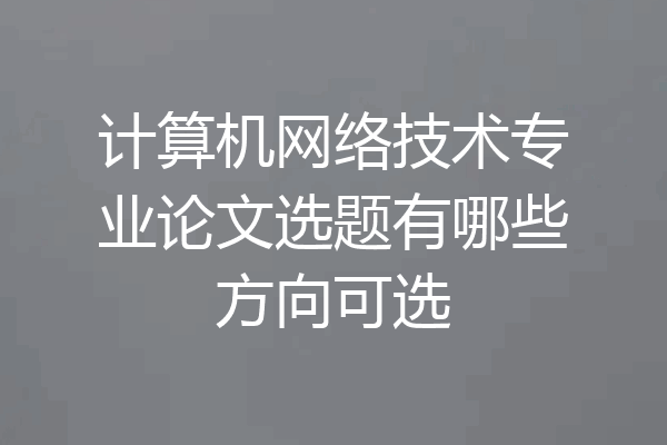 计算机网络技术专业论文选题有哪些方向可选
