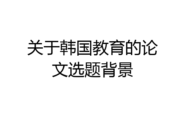 关于韩国教育的论文选题背景