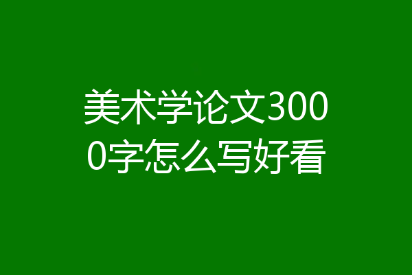 美术学论文3000字怎么写好看
