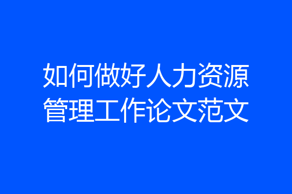 如何做好人力资源管理工作论文范文