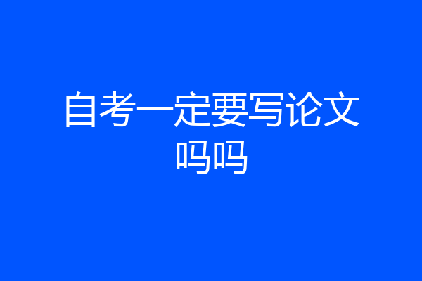 自考一定要写论文吗吗