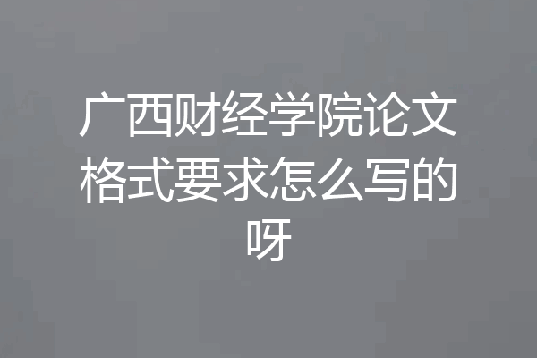 广西财经学院论文格式要求怎么写的呀