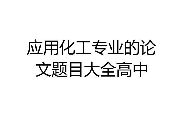 应用化工专业的论文题目大全高中