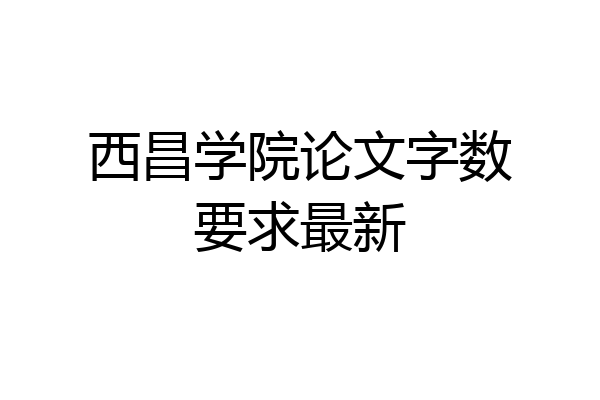 西昌学院论文字数要求最新
