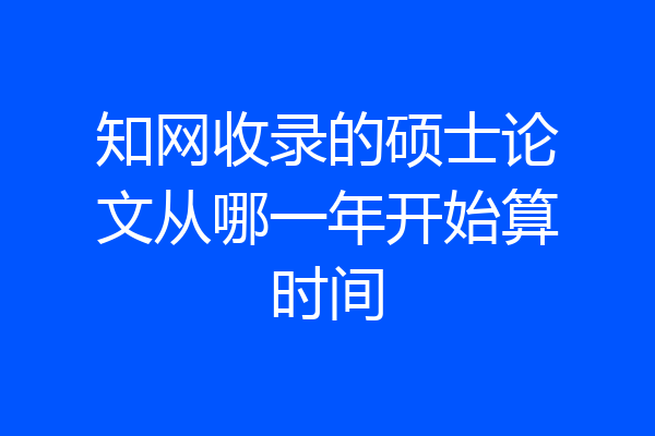 知网收录的硕士论文从哪一年开始算时间