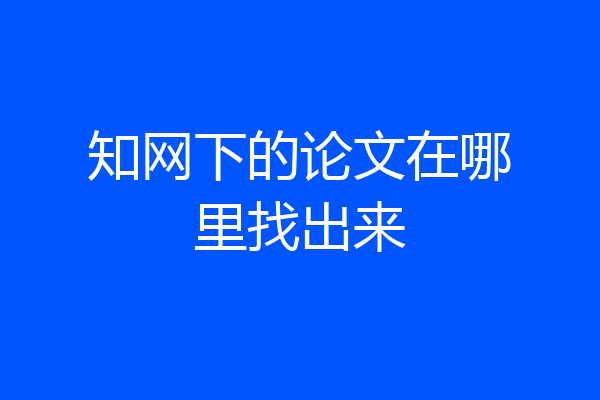 知网下的论文在哪里找出来