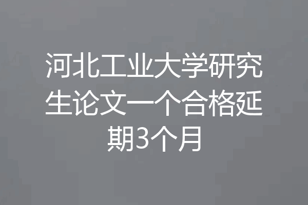 河北工业大学研究生论文一个合格延期3个月