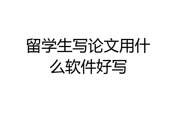 留学生写论文用什么软件好写