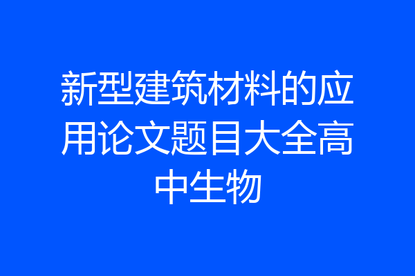新型建筑材料的应用论文题目大全高中生物