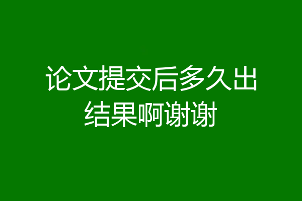 论文提交后多久出结果啊谢谢