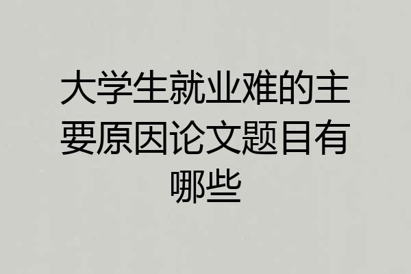 大学生就业难的主要原因论文题目有哪些