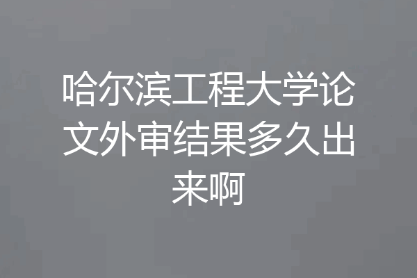 哈尔滨工程大学论文外审结果多久出来啊