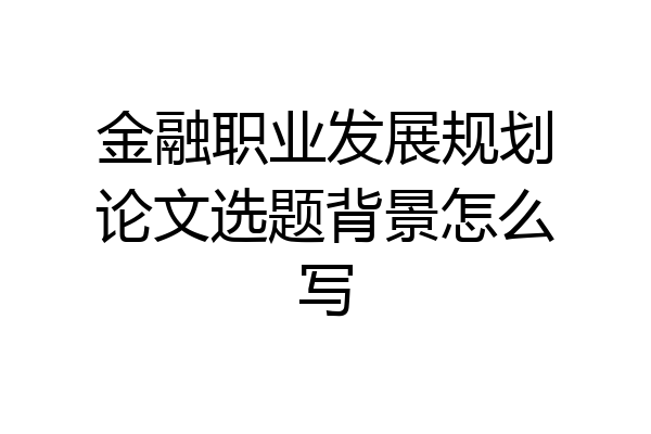 金融职业发展规划论文选题背景怎么写