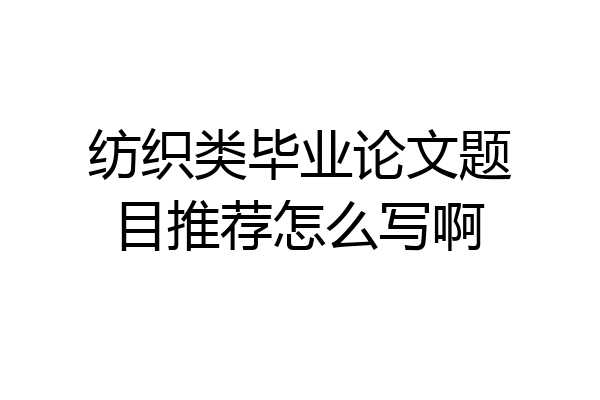 纺织类毕业论文题目推荐怎么写啊