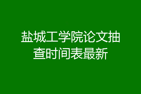 盐城工学院论文抽查时间表最新