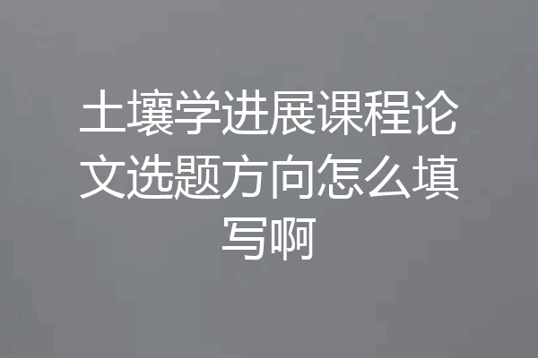 土壤学进展课程论文选题方向怎么填写啊