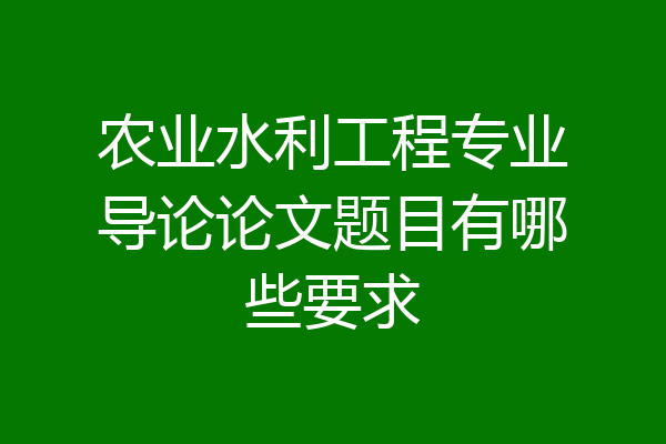 农业水利工程专业导论论文题目有哪些要求