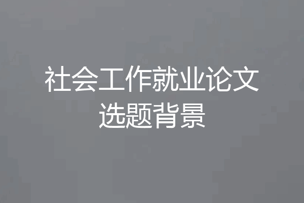 社会工作就业论文选题背景