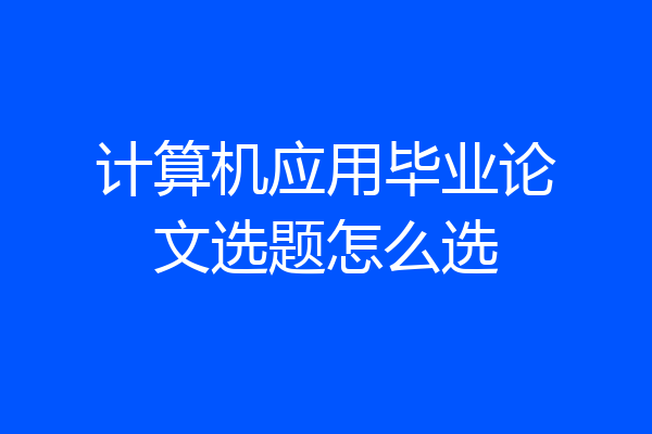 计算机应用毕业论文选题怎么选