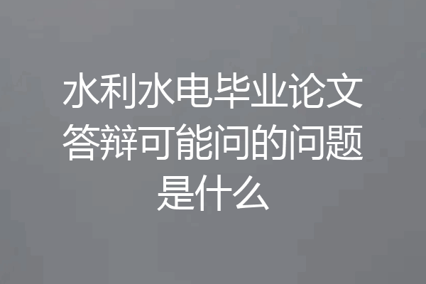 水利水电毕业论文答辩可能问的问题是什么
