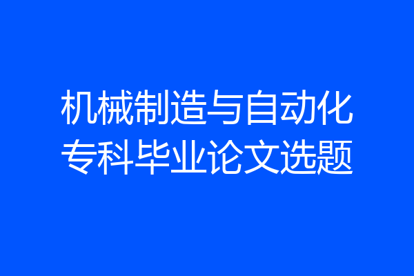 机械制造与自动化专科毕业论文选题