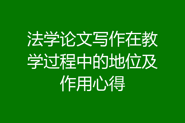 法学论文写作在教学过程中的地位及作用心得