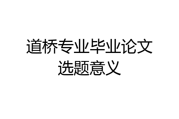 道桥专业毕业论文选题意义