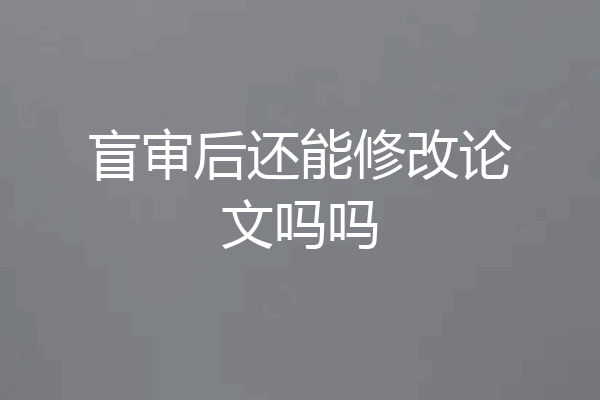 盲审后还能修改论文吗吗