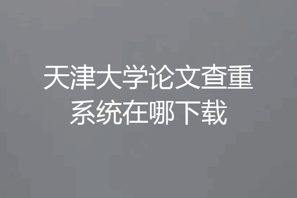 天津大学论文查重系统在哪下载