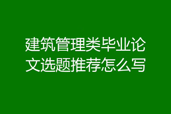 建筑管理类毕业论文选题推荐怎么写