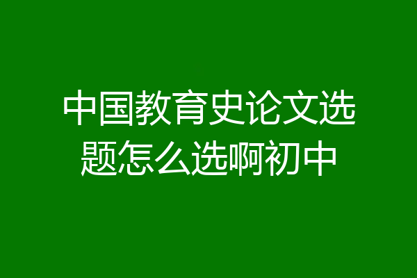 中国教育史论文选题怎么选啊初中