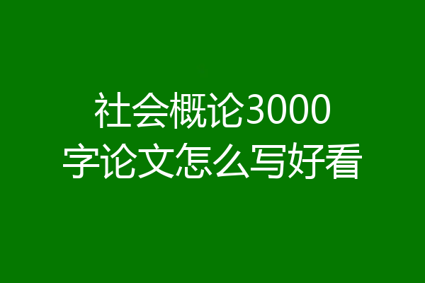 社会概论3000字论文怎么写好看
