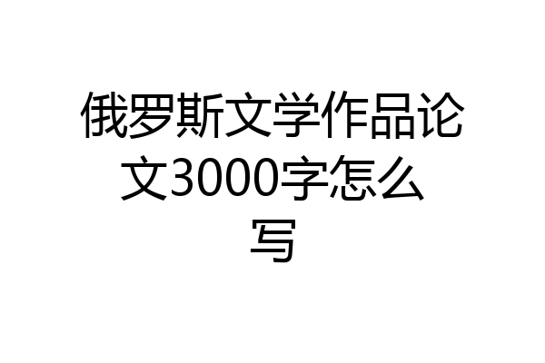 俄罗斯文学作品论文3000字怎么写