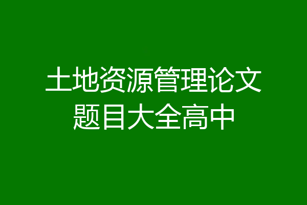 土地资源管理论文题目大全高中