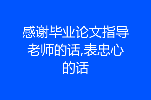 感谢毕业论文指导老师的话,表忠心的话