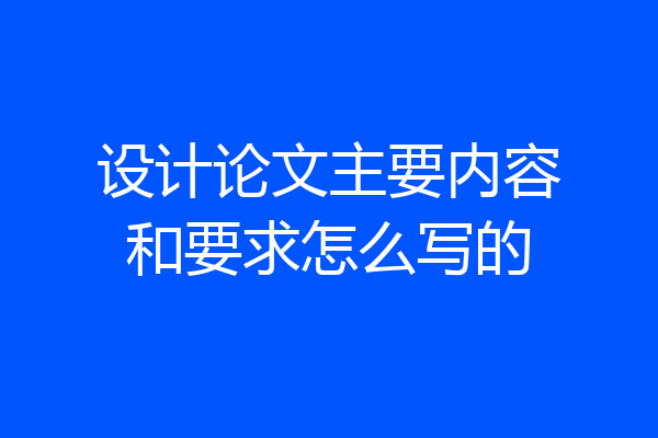 设计论文主要内容和要求怎么写的