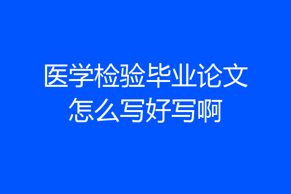 医学检验毕业论文怎么写好写啊