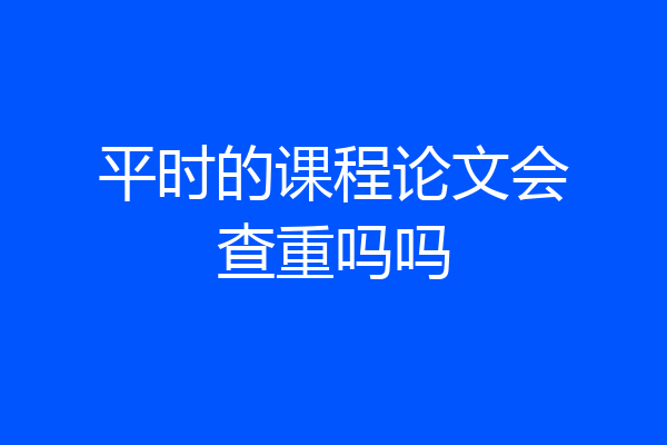 平时的课程论文会查重吗吗