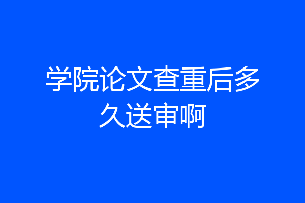 学院论文查重后多久送审啊