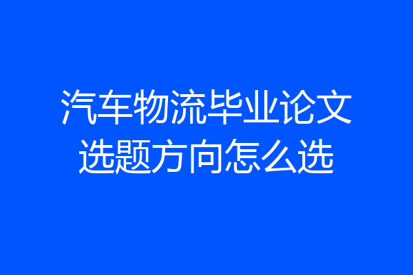 汽车物流毕业论文选题方向怎么选