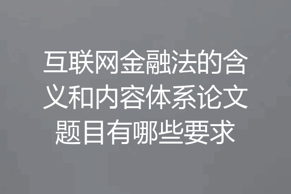 互联网金融法的含义和内容体系论文题目有哪些要求